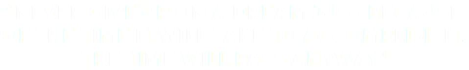 “NEVER GIVE UP ON A DREAM JUST BECAUSE OF THE TIME IT WILL TAKE TO ACCOMPLISH IT. THE TIME WILL PASS ANYWAY"